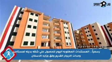 رسمياً.. المستندات المطلوبة اليوم للحصول على شقة بديلة لمستأجري وحدات الإيجار القديم وفق وزارة الإسكان